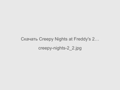 Скачать Creepy Nights at Freddy's 2 на андроид с Встроенным Кэшем Последняя версия 2024