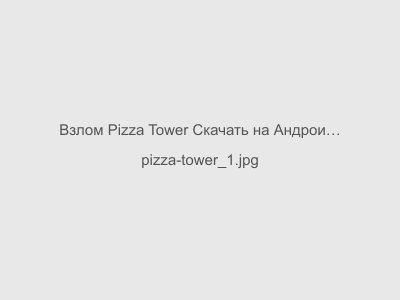 Взлом Pizza Tower Скачать на Андроид Последняя версия 2024