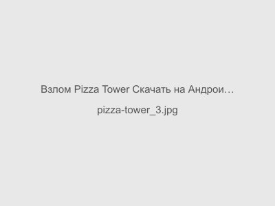 Взлом Pizza Tower Скачать на Андроид Последняя версия 2024