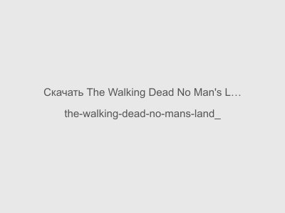 The Walking Dead No Man's Land на Андроид